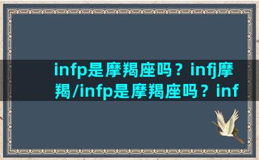 infp是摩羯座吗？infj摩羯/infp是摩羯座吗？infj摩羯-我的网站(infp emo)